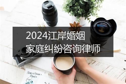 2024江岸婚姻家庭纠纷咨询律师