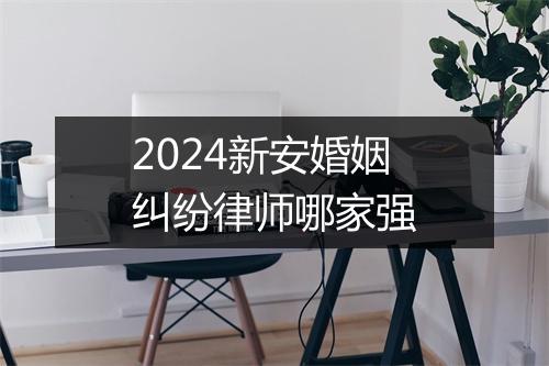 2024新安婚姻纠纷律师哪家强