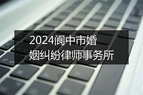 2024阆中市婚姻纠纷律师事务所