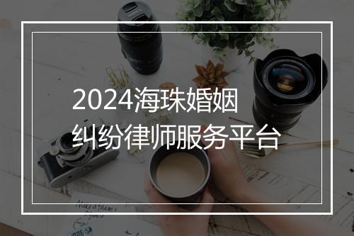 2024海珠婚姻纠纷律师服务平台