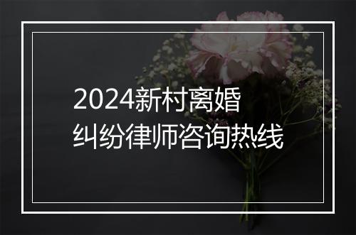 2024新村离婚纠纷律师咨询热线