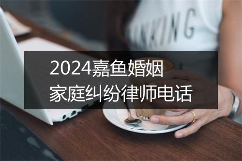 2024嘉鱼婚姻家庭纠纷律师电话