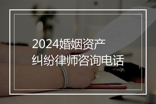 2024婚姻资产纠纷律师咨询电话