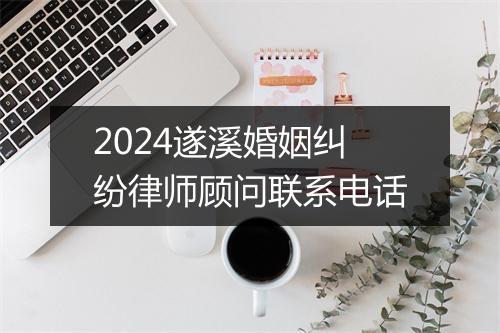 2024遂溪婚姻纠纷律师顾问联系电话