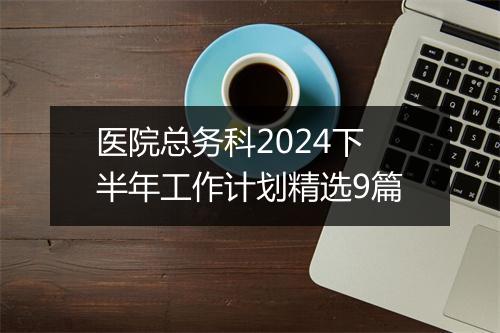 医院总务科2024下半年工作计划精选9篇