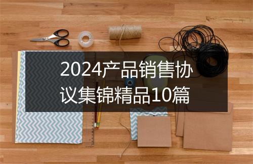 2024产品销售协议集锦精品10篇