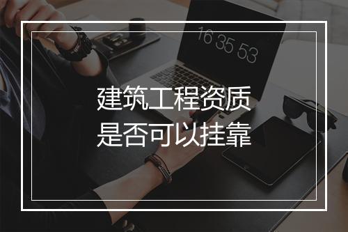 建筑工程资质是否可以挂靠