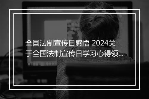 全国法制宣传日感悟 2024关于全国法制宣传日学习心得领悟推荐通用版10篇