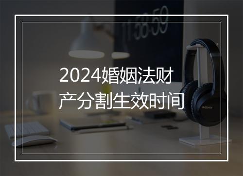 2024婚姻法财产分割生效时间