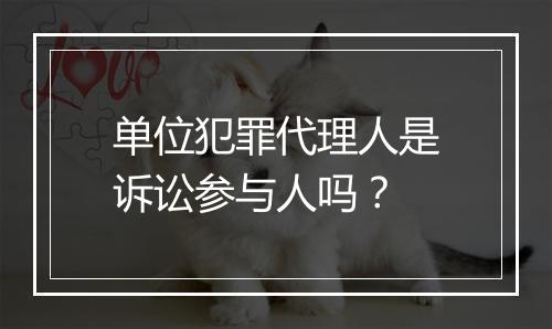 单位犯罪代理人是诉讼参与人吗?