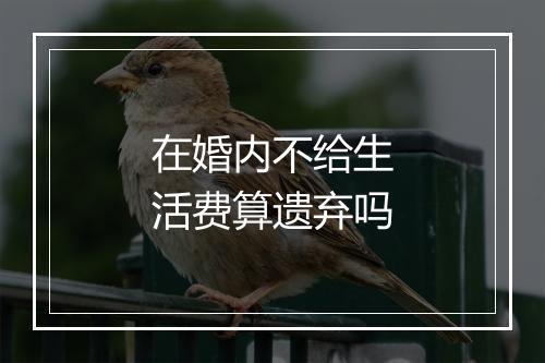 在婚内不给生活费算遗弃吗