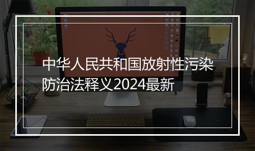 中华人民共和国放射性污染防治法释义2024最新