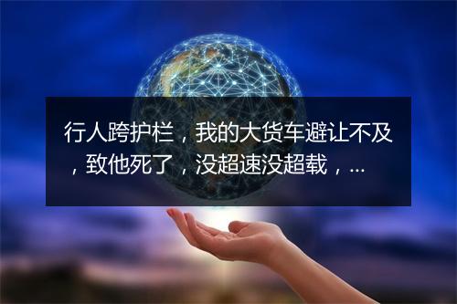 行人跨护栏,我的大货车避让不及,致他死了,没超速没超载,请问我的责任占多少。