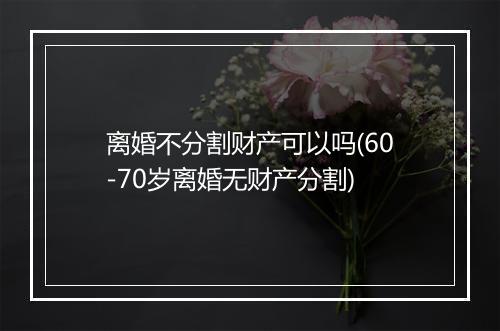 离婚不分割财产可以吗(60-70岁离婚无财产分割)