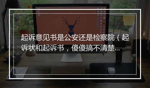 起诉意见书是公安还是检察院(起诉状和起诉书,傻傻搞不清楚!其实两者的区别是天壤之别!)
