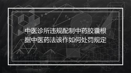 中医诊所违规配制中药胶囊根据中医药法该作如何处罚规定