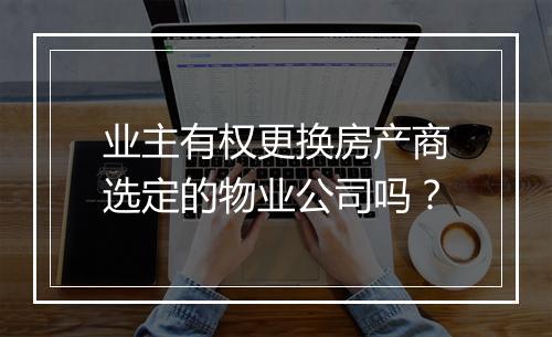 业主有权更换房产商选定的物业公司吗?