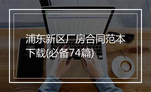 浦东新区厂房合同范本下载(必备74篇)