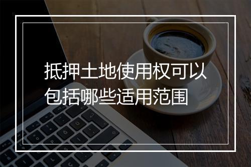 抵押土地使用权可以包括哪些适用范围