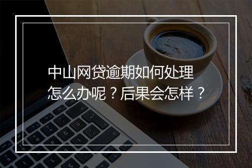 中山网贷逾期如何处理 怎么办呢?后果会怎样?