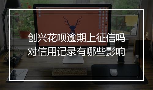 创兴花呗逾期上征信吗对信用记录有哪些影响