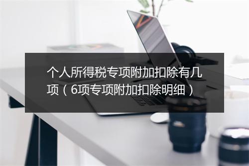 个人所得税专项附加扣除有几项(6项专项附加扣除明细)