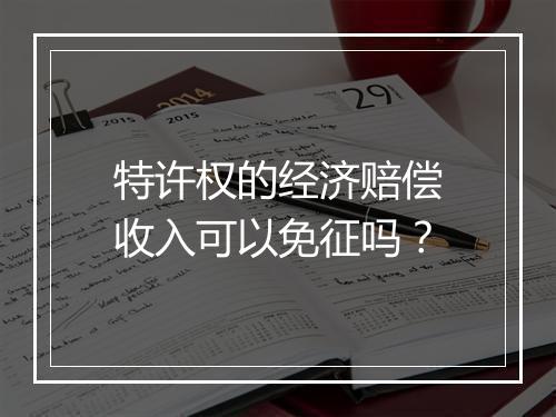 特许权的经济赔偿收入可以免征吗?