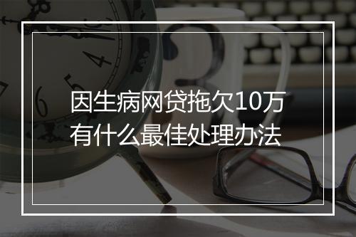 因生病网贷拖欠10万有什么最佳处理办法