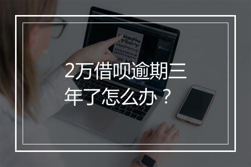 2万借呗逾期三年了怎么办?