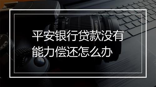 平安银行贷款没有能力偿还怎么办