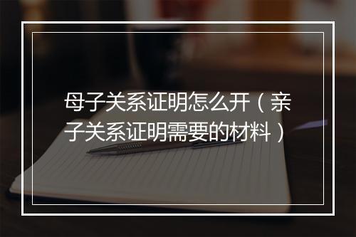 母子关系证明怎么开(亲子关系证明需要的材料)