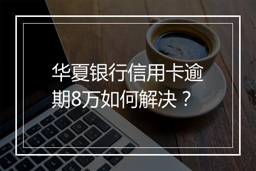 华夏银行信用卡逾期8万如何解决?