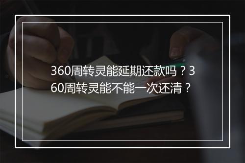 360周转灵能延期还款吗?360周转灵能不能一次还清?
