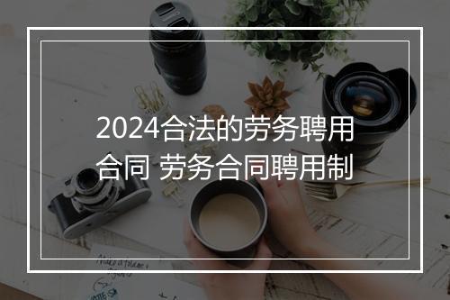 2024合法的劳务聘用合同 劳务合同聘用制