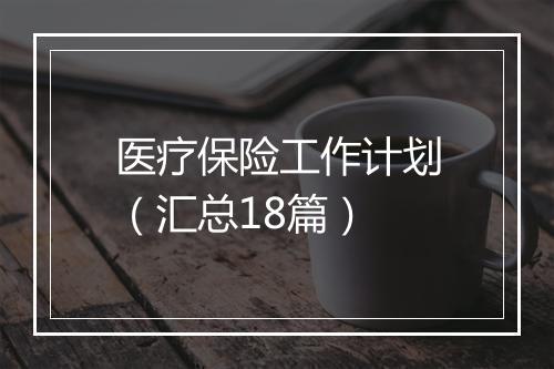 医疗保险工作计划(汇总18篇)