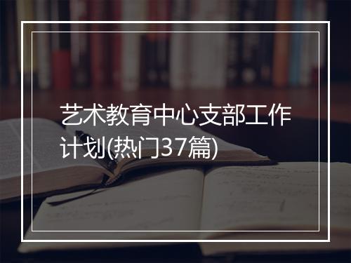 艺术教育中心支部工作计划(热门37篇)