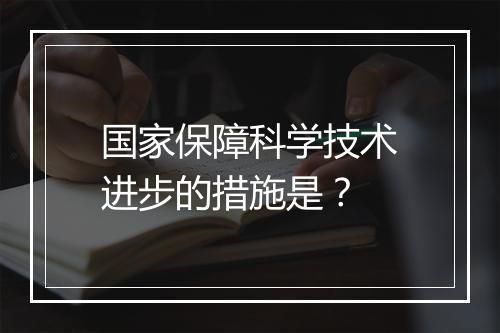 国家保障科学技术进步的措施是?