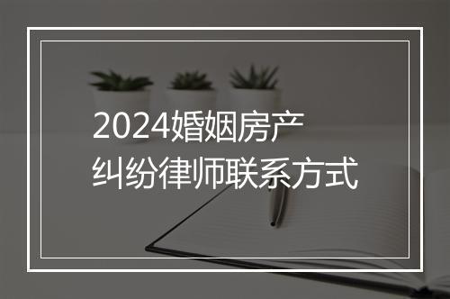 2024婚姻房产纠纷律师联系方式