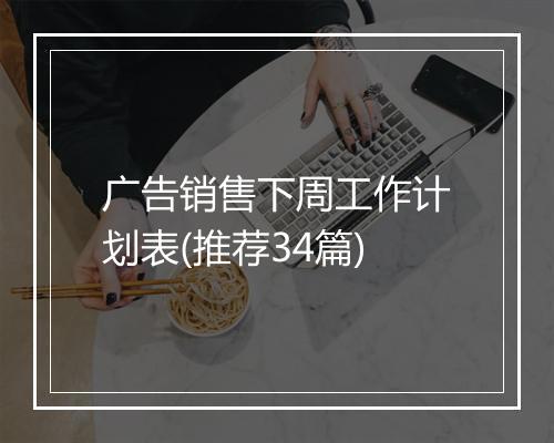 广告销售下周工作计划表(推荐34篇)