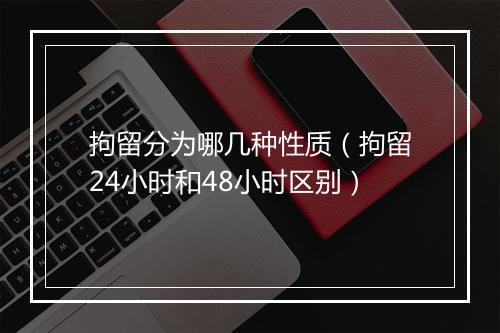 拘留分为哪几种性质(拘留24小时和48小时区别)