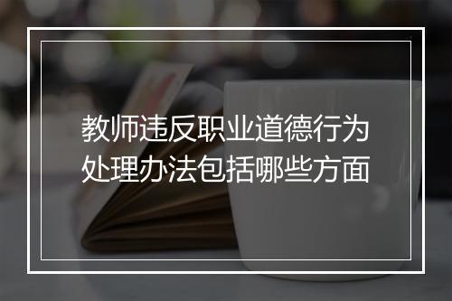 教师违反职业道德行为处理办法包括哪些方面
