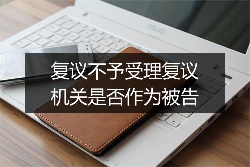 复议不予受理复议机关是否作为被告