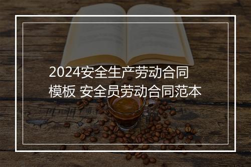 2024安全生产劳动合同模板 安全员劳动合同范本