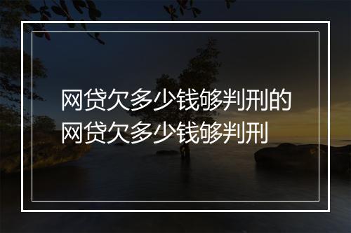 网贷欠多少钱够判刑的网贷欠多少钱够判刑