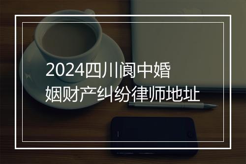 2024四川阆中婚姻财产纠纷律师地址