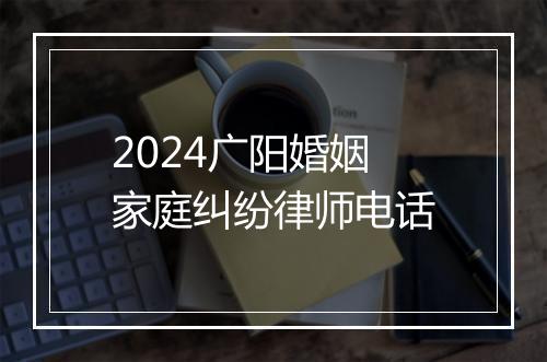 2024广阳婚姻家庭纠纷律师电话