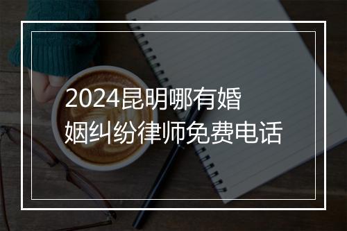 2024昆明哪有婚姻纠纷律师免费电话