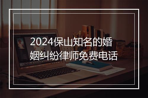 2024保山知名的婚姻纠纷律师免费电话
