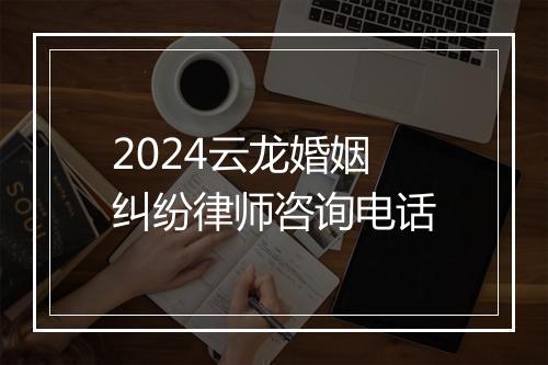 2024云龙婚姻纠纷律师咨询电话