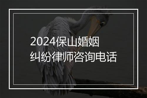 2024保山婚姻纠纷律师咨询电话
